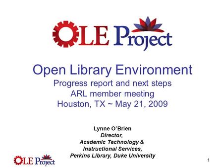 1 Open Library Environment Progress report and next steps ARL member meeting Houston, TX ~ May 21, 2009 Lynne O’Brien Director, Academic Technology & Instructional.