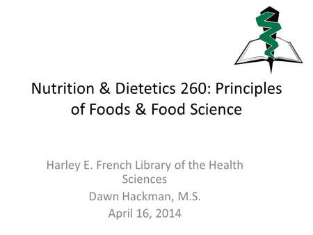 Nutrition & Dietetics 260: Principles of Foods & Food Science Harley E. French Library of the Health Sciences Dawn Hackman, M.S. April 16, 2014.