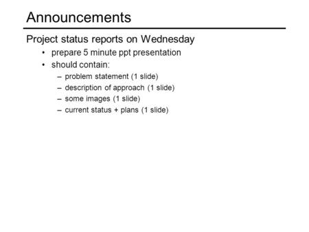 Announcements Project status reports on Wednesday prepare 5 minute ppt presentation should contain: –problem statement (1 slide) –description of approach.
