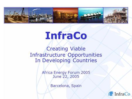 InfraCo Limited InfraCo Creating Viable Infrastructure Opportunities In Developing Countries Africa Energy Forum 2005 June 22, 2005 Barcelona, Spain.