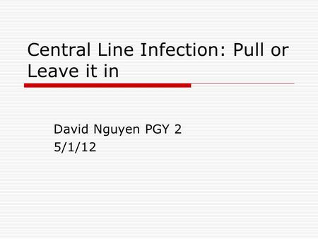 Central Line Infection: Pull or Leave it in David Nguyen PGY 2 5/1/12.