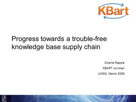 Progress towards a trouble-free knowledge base supply chain Charlie Rapple KBART co-chair UKSG, March 2009.