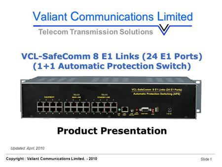 Slide 1 Copyright : Valiant Communications Limited. - 2010 Slide 1 VCL-SafeComm 8 E1 Links (24 E1 Ports) Orion Telecom Networks Inc. - 2010 Updated: April,