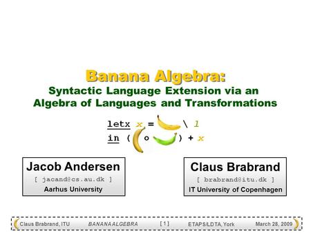[ 1 ] Claus Brabrand, ITU BANANA ALGEBRA March 28, 2009 ETAPS/LDTA, York Banana Algebra: Jacob Andersen [ ] Aarhus University Claus Brabrand.