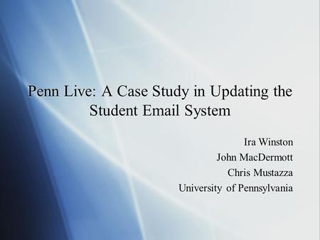 Penn Live: A Case Study in Updating the Student Email System Ira Winston John MacDermott Chris Mustazza University of Pennsylvania Ira Winston John MacDermott.