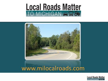 Www.milocalroads.com. Local Roads Matter... To Michigan families. To school buses and education. To emergency response times. To commerce, jobs growth.