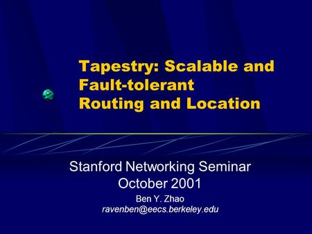 Tapestry: Scalable and Fault-tolerant Routing and Location Stanford Networking Seminar October 2001 Ben Y. Zhao