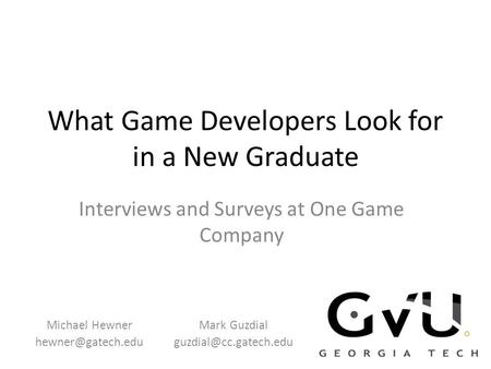 What Game Developers Look for in a New Graduate Interviews and Surveys at One Game Company Michael Hewner Mark Guzdial