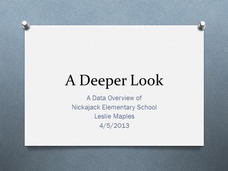 A Deeper Look A Data Overview of Nickajack Elementary School Leslie Maples 4/5/2013.