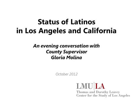 Status of Latinos in Los Angeles and California An evening conversation with County Supervisor Gloria Molina October 2012.
