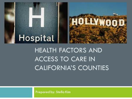 HEALTH FACTORS AND ACCESS TO CARE IN CALIFORNIA’S COUNTIES Prepared by: Stella Kim.