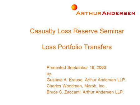 Casualty Loss Reserve Seminar Loss Portfolio Transfers Presented September 18, 2000 by: Gustave A. Krause, Arthur Andersen LLP. Charles Woodman, Marsh,