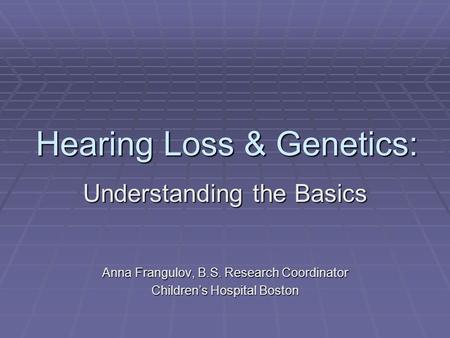 Hearing Loss & Genetics: Understanding the Basics Anna Frangulov, B.S. Research Coordinator Children’s Hospital Boston.