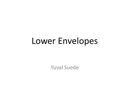 Lower Envelopes Yuval Suede. What’s on the menu? Lower Envelopes Davenport-Schinzel Sequences Trivial upper bound Super linear complexity* Tight upper.