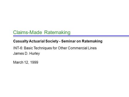 March 12, 1999 James D. Hurley Claims-Made Ratemaking Casualty Actuarial Society - Seminar on Ratemaking INT-6: Basic Techniques for Other Commercial Lines.