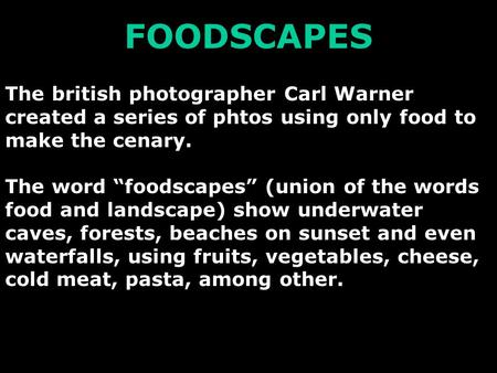 FOODSCAPES The british photographer Carl Warner created a series of phtos using only food to make the cenary. The word “foodscapes” (union of the words.