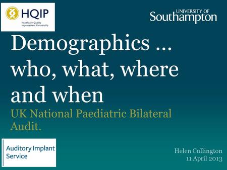 Demographics … who, what, where and when UK National Paediatric Bilateral Audit. Helen Cullington 11 April 2013.