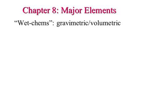 Chapter 8: Major Elements “Wet-chems”: gravimetric/volumetric.