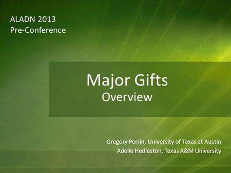 ALADN 2013 Pre-Conference Gregory Perrin, University of Texas at Austin Adelle Hedleston, Texas A&M University Major Gifts Overview.