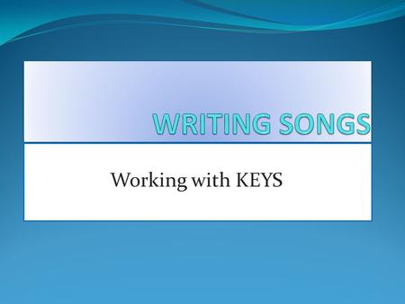 PART ONE: Working with KEYS. Where do I start? There are two ways most songwriters begin a song: Begin with a riff, bass line or melody Begin with a chord.