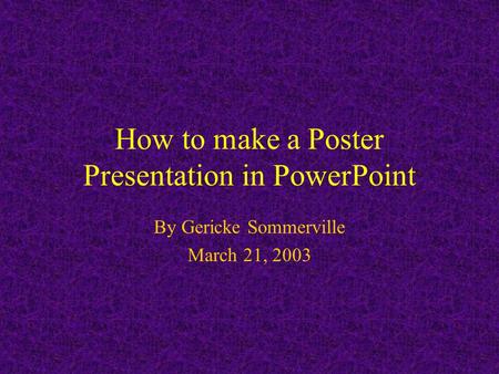 How to make a Poster Presentation in PowerPoint By Gericke Sommerville March 21, 2003.
