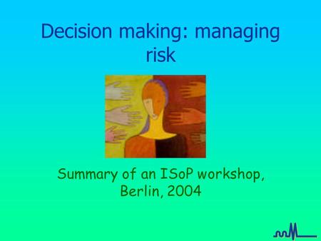 Decision making: managing risk Summary of an ISoP workshop, Berlin, 2004.