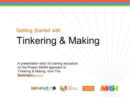 Getting Started with Tinkering & Making A presentation deck for training educators on the Project MASH approach to Tinkering & Making, from The Exploratory.
