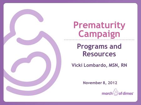 Prematurity Campaign Programs and Resources Vicki Lombardo, MSN, RN November 8, 2012.