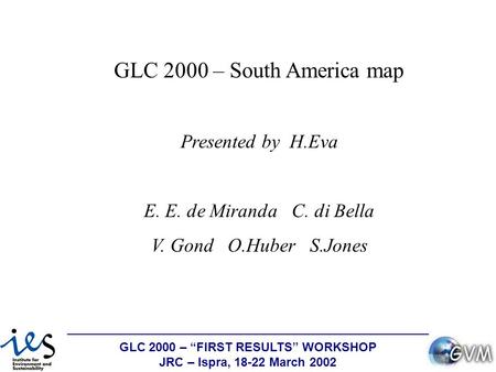 GLC 2000 – “FIRST RESULTS” WORKSHOP JRC – Ispra, 18-22 March 2002 GLC 2000 – South America map Presented by H.Eva E. E. de Miranda C. di Bella V. Gond.