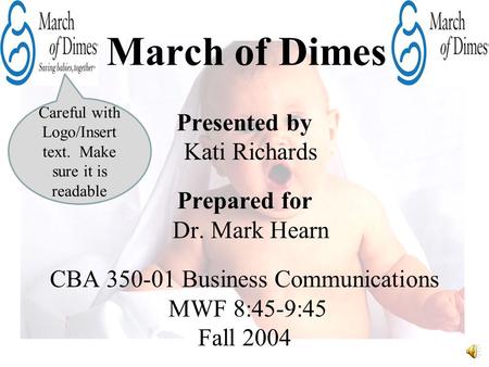 March of Dimes Presented by Kati Richards Prepared for Dr. Mark Hearn CBA 350-01 Business Communications MWF 8:45-9:45 Fall 2004 Careful with Logo/Insert.