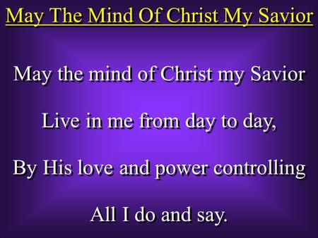 May The Mind Of Christ My Savior May the mind of Christ my Savior Live in me from day to day, By His love and power controlling All I do and say. May the.