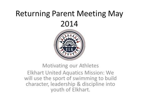 Returning Parent Meeting May 2014 Motivating our Athletes Elkhart United Aquatics Mission: We will use the sport of swimming to build character, leadership.