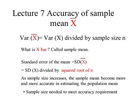 Lecture 7 Accuracy of sample mean X Var (X)= Var (X) divided by sample size n What is X bar ? Called sample mean. Standard error of the mean =SD(X) = SD.