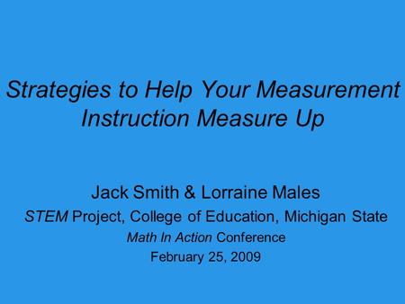 Strategies to Help Your Measurement Instruction Measure Up Jack Smith & Lorraine Males STEM Project, College of Education, Michigan State Math In Action.
