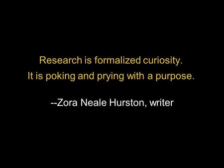 Research is formalized curiosity. It is poking and prying with a purpose. --Zora Neale Hurston, writer.