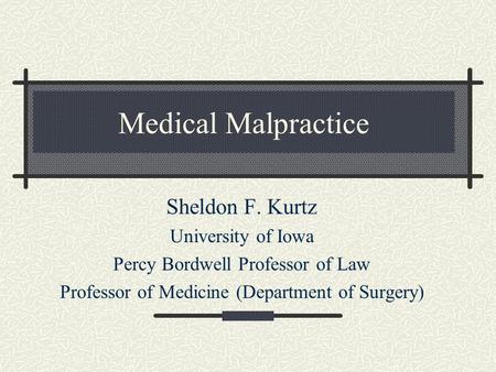 Medical Malpractice Sheldon F. Kurtz University of Iowa Percy Bordwell Professor of Law Professor of Medicine (Department of Surgery)