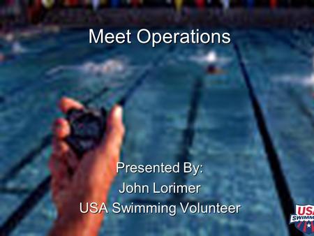 Meet Operations Presented By: John Lorimer USA Swimming Volunteer.