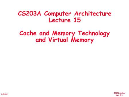 CS252/Culler Lec 5.1 2/5/02 CS203A Computer Architecture Lecture 15 Cache and Memory Technology and Virtual Memory.