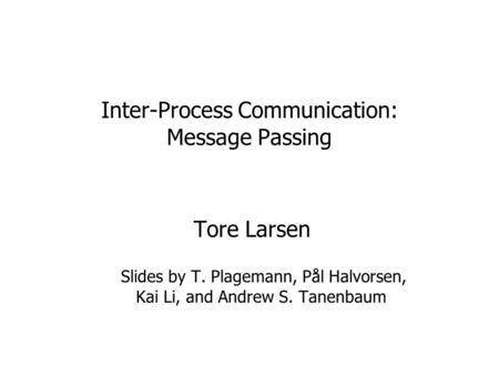 Inter-Process Communication: Message Passing Tore Larsen Slides by T. Plagemann, Pål Halvorsen, Kai Li, and Andrew S. Tanenbaum.
