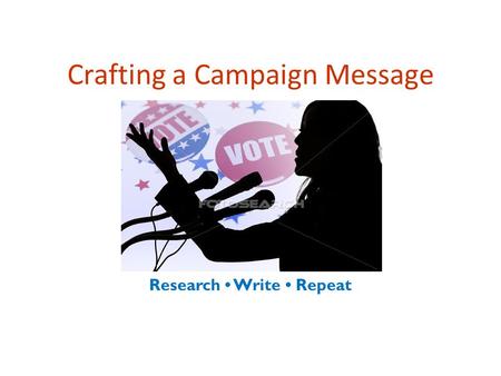 Crafting a Campaign Message Research Write Repeat.