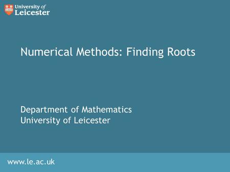 Www.le.ac.uk Numerical Methods: Finding Roots Department of Mathematics University of Leicester.