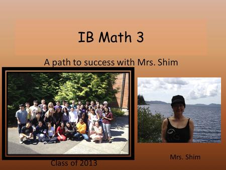 IB Math 3 A path to success with Mrs. Shim Mrs. Shim Class of 2013.