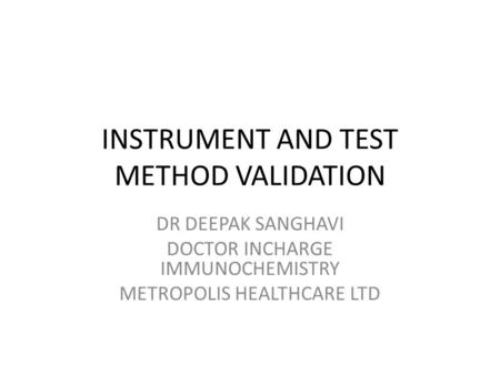 INSTRUMENT AND TEST METHOD VALIDATION DR DEEPAK SANGHAVI DOCTOR INCHARGE IMMUNOCHEMISTRY METROPOLIS HEALTHCARE LTD.