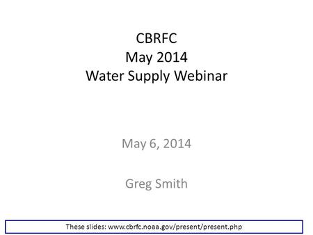 CBRFC May 2014 Water Supply Webinar May 6, 2014 Greg Smith These slides: www.cbrfc.noaa.gov/present/present.php.