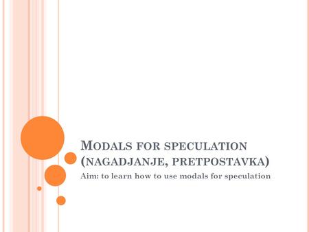 M ODALS FOR SPECULATION ( NAGADJANJE, PRETPOSTAVKA ) Aim: to learn how to use modals for speculation.