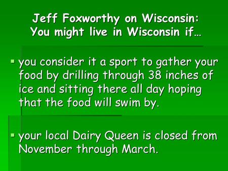 Jeff Foxworthy on Wisconsin: You might live in Wisconsin if…  you consider it a sport to gather your food by drilling through 38 inches of ice and sitting.
