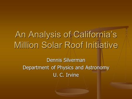 An Analysis of California’s Million Solar Roof Initiative Dennis Silverman Department of Physics and Astronomy U. C. Irvine.