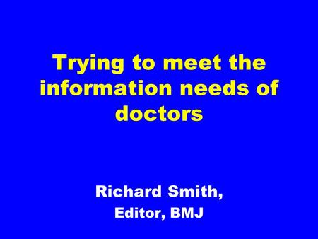 Trying to meet the information needs of doctors Richard Smith, Editor, BMJ.