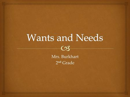 Mrs. Burkhart 2 nd Grade. Everyone has wants and needs. They can be different for each person. So what is the difference between a want and need?