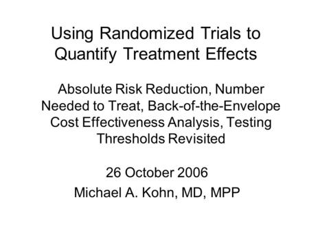 Absolute Risk Reduction, Number Needed to Treat, Back-of-the-Envelope Cost Effectiveness Analysis, Testing Thresholds Revisited 26 October 2006 Michael.
